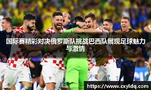 国际赛精彩对决俄罗斯队挑战巴西队展现足球魅力与激情