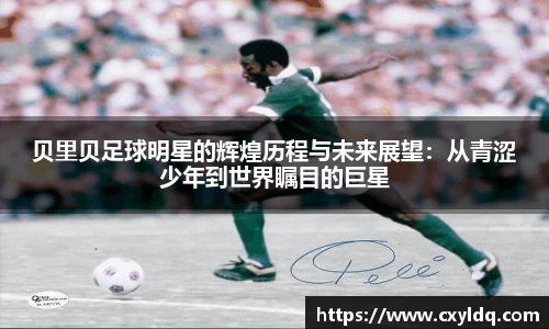 贝里贝足球明星的辉煌历程与未来展望：从青涩少年到世界瞩目的巨星
