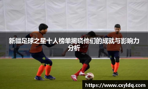 新疆足球之星十人榜单揭晓他们的成就与影响力分析