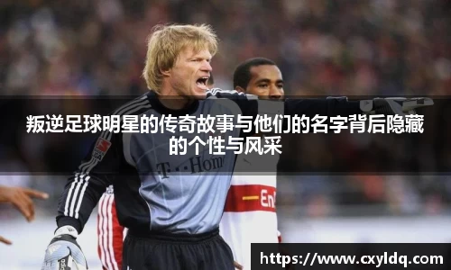 叛逆足球明星的传奇故事与他们的名字背后隐藏的个性与风采