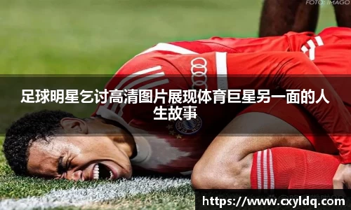 足球明星乞讨高清图片展现体育巨星另一面的人生故事