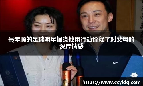 最孝顺的足球明星揭晓他用行动诠释了对父母的深厚情感